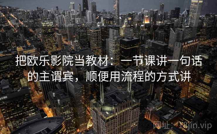 把欧乐影院当教材：一节课讲一句话的主谓宾，顺便用流程的方式讲